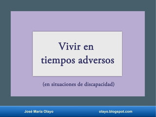 José María Olayo olayo.blogspot.com
Vivir en
tiempos adversos
(en situaciones de discapacidad)
 
