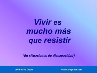 Vivir es
         mucho más
         que resistir
      (En situaciones de discapacidad)



José María Olayo             olayo.blogspot.com
 