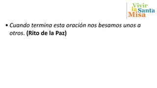 Vivir
Misa
Santala
• Cuando termina esta oración nos besamos unos a
otros. (Rito de la Paz)
 