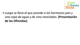 Vivir
Misa
Santala
• Luego se lleva al que preside a los hermanos pan y
una copa de agua y de vino mezclados. (Presentación
de las Ofrendas)
 