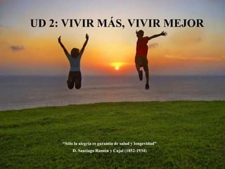 UD 2: VIVIR MÁS, VIVIR MEJOR “Sólo la alegría es garantía de salud y longevidad” D. Santiago Ramón y Cajal (1852-1934) 