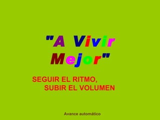  
    "A Vivir
     Mejor"
SEGUIR EL RITMO,                 
  SUBIR EL VOLUMEN 


          Avance automático
 