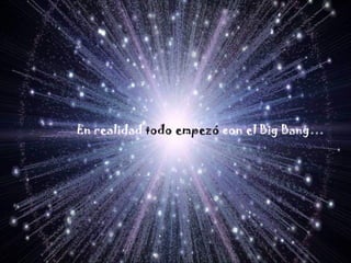En realidad  todo empezó  con el Big Bang… 
