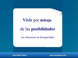 José María Olayo olayo.blogspot.com
Vivir por debajo
de las posibilidades
(en situaciones de discapacidad)
 