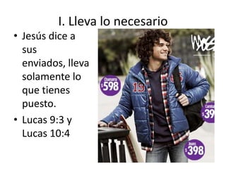 I. Lleva lo necesario
• Jesús dice a
sus
enviados, lleva
solamente lo
que tienes
puesto.
• Lucas 9:3 y
Lucas 10:4
 