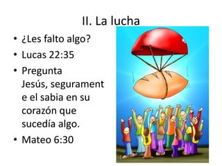 II. La lucha
• ¿Les falto algo?
• Lucas 22:35
• Pregunta
Jesús, segurament
e el sabia en su
corazón que
sucedía algo.
• Mateo 6:30
 