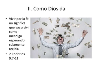 III. Como Dios da.
• Vivir por la fé
no significa
que vas a vivir
como
mendigo
esperando
solamente
recibir.
• 2 Corintios
9:7-11
 