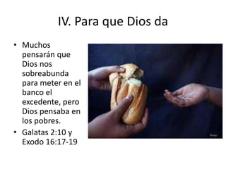 IV. Para que Dios da
• Muchos
pensarán que
Dios nos
sobreabunda
para meter en el
banco el
excedente, pero
Dios pensaba en
los pobres.
• Galatas 2:10 y
Exodo 16:17-19
 