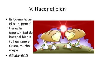 V. Hacer el bien
• Es bueno hacer
el bien, pero si
tienes la
oportunidad de
hacer el bien a
tu hermano en
Cristo, mucho
mejor.
• Gálatas 6:10
 