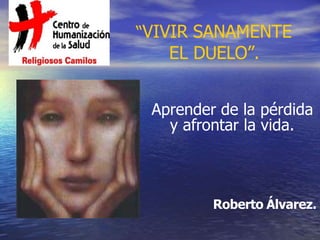 “VIVIR SANAMENTE
EL DUELO”.
Aprender de la pérdida
y afrontar la vida.
Roberto Álvarez.
 