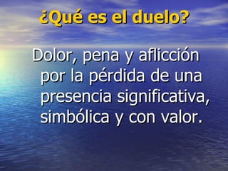 ¿Qué es el duelo? Dolor, pena y aflicción por la pérdida de una presencia significativa, simbólica y con valor. 