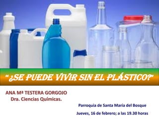 “¿Se puede vivir sin el plástico?”
Parroquia de Santa María del Bosque
Jueves, 16 de febrero; a las 19.30 horas
ANA Mª TESTERA GORGOJO
Dra. Ciencias Químicas.
 