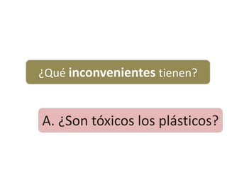 ¿Qué inconvenientes tienen?
A. ¿Son tóxicos los plásticos?
 