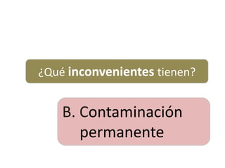 ¿Qué inconvenientes tienen?
B. Contaminación
permanente
 