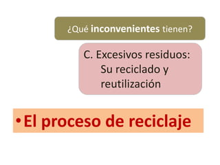 ¿Qué inconvenientes tienen?
C. Excesivos residuos:
Su reciclado y
reutilización
•El proceso de reciclaje
 