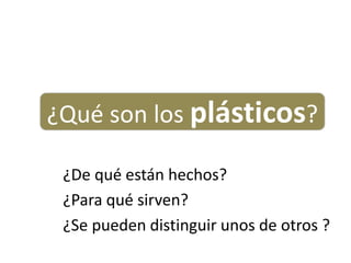 ¿De qué están hechos?
¿Para qué sirven?
¿Se pueden distinguir unos de otros ?
¿Qué son los plásticos?
 