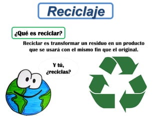 Reciclaje
Reciclar es transformar un residuo en un producto
que se usará con el mismo fin que el original.
¿Qué es reciclar?
Y tú,
¿reciclas?
 