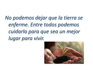 No podemos dejar que la tierra se
enferme. Entre todos podemos
cuidarla para que sea un mejor
lugar para vivir.
 
