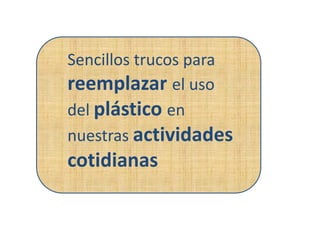Sencillos trucos para
reemplazar el uso
del plástico en
nuestras actividades
cotidianas
 
