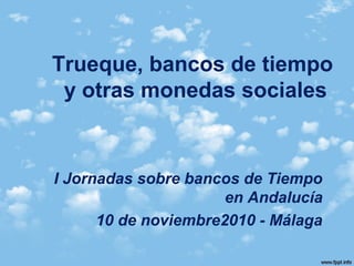 Trueque, bancos de tiempo
y otras monedas sociales
I Jornadas sobre bancos de Tiempo
en Andalucía
10 de noviembre2010 - Málaga
 