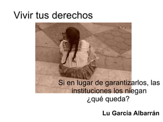 Vivir tus derechos Si en lugar de garantizarlos, las instituciones los niegan ¿qué queda?  Lu García Albarrán 