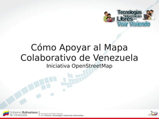 Cómo Apoyar al Mapa
Colaborativo de Venezuela
     Iniciativa OpenStreetMap
 