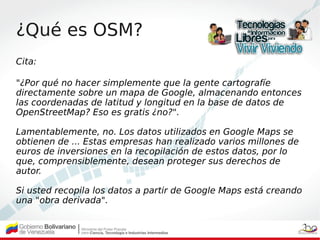 ¿Qué es OSM?
Cita:

"¿Por qué no hacer simplemente que la gente cartografíe
directamente sobre un mapa de Google, almacena...
