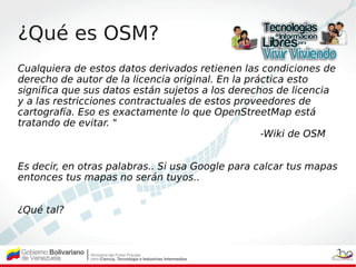 ¿Qué es OSM?
Cualquiera de estos datos derivados retienen las condiciones de
derecho de autor de la licencia original. En ...