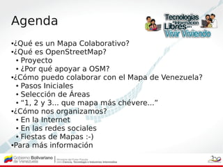 Agenda
●¿Qué es un Mapa Colaborativo?
●¿Qué es OpenStreetMap?

  ● Proyecto

  ● ¿Por qué apoyar a OSM?

●¿Cómo puedo cola...