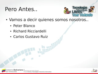 Pero Antes..
●   Vamos a decir quienes somos nosotros..
    ●   Peter Blanco
    ●   Richard Ricciardelli
    ●   Carlos G...
