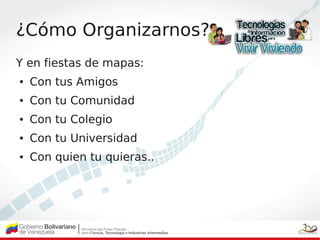 ¿Cómo Organizarnos?
Y en fiestas de mapas:
●   Con tus Amigos
●   Con tu Comunidad
●   Con tu Colegio
●   Con tu Universid...