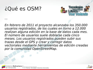 ¿Qué es OSM?
...

En febrero de 2011 el proyecto alcanzaba los 350.000
usuarios registrados, de los cuales en torno a 12.0...