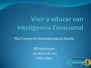 Vivir y educar con Inteligencia Emocional Plan Canario de Formación para la Familia IES Buenavista 1 de marzo de 2011 Carlos Díaz 