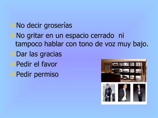 No decir groserías No gritar en un espacio cerrado  ni tampoco hablar con tono de voz muy bajo. Dar las gracias Pedir el favor Pedir permiso 