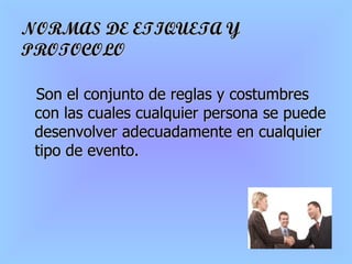 NORMAS DE ETIQUETA Y PROTOCOLO Son el conjunto de reglas y costumbres con las cuales cualquier persona se puede desenvolver adecuadamente en cualquier tipo de evento. 