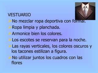 VESTUARIO No mezclar ropa deportiva con formal. Ropa limpia y planchada. Armonice bien los colores. Los escotes se reservan para la noche. Las rayas verticales, los colores oscuros y los tacones estilizan a figura. No utilizar juntos los cuadros con las flores 