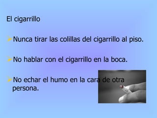 El cigarrillo Nunca tirar las colillas del cigarrillo al piso. No hablar con el cigarrillo en la boca. No echar el humo en la cara de otra persona. 