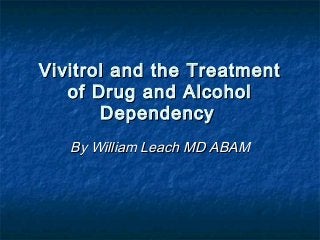 Vivitrol and the Treatment
   of Drug and Alcohol
       Dependency
   By William Leach MD ABAM
 