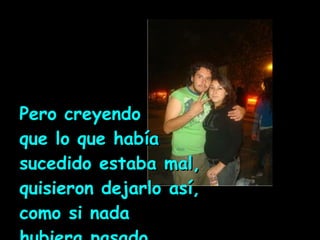 Pero creyendo  que lo que había  sucedido estaba mal,  quisieron dejarlo así,  como si nada  hubiera pasado … 