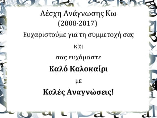 Λέσχη Ανάγνωσης Κω
(2008-2017)
Ευχαριστούμε για τη συμμετοχή σας
και
σας ευχόμαστε
Καλό Καλοκαίρι
με
Καλές Αναγνώσεις!
 