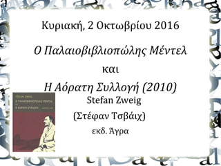 Κυριακή, 2 Οκτωβρίου 2016
Ο Παλαιοβιβλιοπώλης Μέντελ
και
Η Αόρατη Συλλογή (2010)
Stefan Zweig
(Στέφαν Τσβάιχ)
εκδ. Άγρα
 