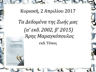 Κυριακή, 2 Απριλίου 2017
Τα Δεδομένα της Ζωής μας
(α' εκδ. 2002, β' 2015)
Άρης Μαραγκόπουλος
εκδ. Τόπος
 
