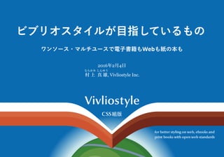 ビブリオスタイルが目指しているもの
ワンソース・マルチユースで電子書籍もWebも紙の本も
2016年2月4日
むらかみ
村 上 
しんゆう
真 雄, Vivliostyle Inc.
 