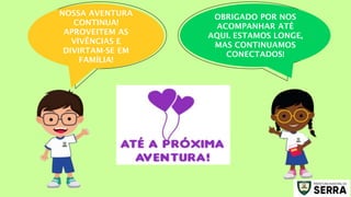 NOSSA AVENTURA
CONTINUA!
APROVEITEM AS
VIVÊNCIAS E
DIVIRTAM-SE EM
FAMÍLIA!
OBRIGADO POR NOS
ACOMPANHAR ATÉ
AQUI. ESTAMOS LONGE,
MAS CONTINUAMOS
CONECTADOS!
 