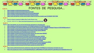 SLIDE 10.
● https://pixabay.com/pt/vectors/search/cervo/
● https://pixabay.com/pt/vectors/search/jacar%C3%A9/
● https://pixabay.com/pt/vectors/search/on%C3%A7a%20pintada/
● https://creazilla.com/pt/nodes/5170-tamandua-bandeira-clipart
● https://www.istockphoto.com/br/vetor/modelo-infogr%C3%A1fico-moderno-gm1212354547-351917853
SLIDE 11
● Fotos do Arquivo pessoal de Maira Dea Corrêa Pereira Lima
● Educlips, disponível em https://www.teacherspayteachers.com/Store/Educlips
SLIDE 12
TEXTO: https://escolakids.uol.com.br/ciencias/animais-domesticos-e-silvestres.htm
● https://pixabay.com/pt/vectors/cascavel-r%C3%A9ptil-serpente-t%C3%B3xico-159135/
● https://br.freepik.com/vetores-gratis/colecao-de-animais-tropicais-planas_4999280.htm#page=1&query=CAPIVARA&position=1
● https://pixabay.com/pt/vectors/macaco-desenhos-animados-personagem-309461/
● https://pixabay.com/pt/photos/papagaio-bird-tropical-mundo-animal-3089185/
● https://www.dreamstime.com/illustration/guara-wolf.html
● https://pixabay.com/pt/vectors/p%C3%A1ssaro-penas-voar-arara-asas-2028367/
● https://galeria.colorir.com/animais/tatus/mais-visitados/
● https://pixabay.com/pt/vectors/c%C3%A3o-c%C3%A3ozinho-osso-1305702/
● https://pixabay.com/pt/vectors/animal-blue-desenhos-animados-gato-1297724/
● https://pixabay.com/pt/vectors/frango-galinha-bonito-fam%C3%ADlia-159496/
● https://pixabay.com/pt/vectors/porco-gado-animal-percorremos-312456/
● https://pixabay.com/pt/vectors/cavalo-brown-garanh%C3%A3o-ra%C3%A7a-pura-48394/
● https://pixabay.com/pt/vectors/animais-arte-p%C3%A1ssaros-penas-2026685/
● https://pixabay.com/pt/vectors/p%C3%A1ssaro-pardal-ave-animal-158171/
SLIDE 13
● https://www.publicdomainpictures.net/pt/view-image.php?image=153786&picture=desenhos-animados-do-cao-2
● https://lh3.googleusercontent.com/UPyfQUWGf2plNsjXLTcIMNeEW9227rRYyZWJxDHS7PFCopRhHWyzaCkIYtX8AXQVmV3x=s119
FONTES DE PESQUISA...
 