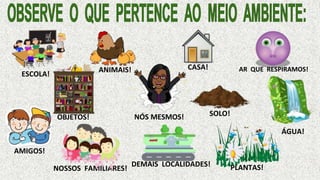 NÓS MESMOS!
NOSSOS FAMILIARES!
AMIGOS!
ANIMAIS! CASA!
ESCOLA!
ÁGUA!
SOLO!
AR QUE RESPIRAMOS!
PLANTAS!
OBJETOS!
DEMAIS LOCALIDADES!
 