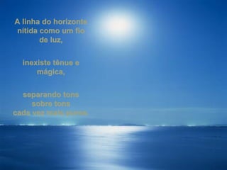 A linha do horizonte nítida como um fio de luz, inexiste tênue e mágica, separando tons sobre tons cada vez mais puros.  