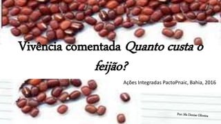 Vivência comentada Quanto custa o
feijão?
Ações Integradas PactoPnaic, Bahia, 2016
 
