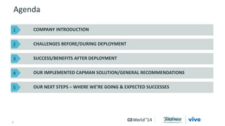 Agenda 
COMPANY INTRODUCTION 
CHALLENGES BEFORE/DURING DEPLOYMENT 
SUCCESS/BENEFITS AFTER DEPLOYMENT 
OUR IMPLEMENTED CAPMAN SOLUTION/GENERAL RECOMMENDATIONS 
OUR NEXT STEPS – WHERE WE’RE GOING & EXPECTED SUCCESSES 
1 
2 
3 
4 
5 
3 © 2014 CA. ALL RIGHTS RESERVED. 
 
