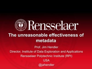 The unreasonable effectiveness of
metadata
Prof. Jim Hendler
Director, Institute of Data Exploration and Applications
Rensselaer Polytechnic Institute (RPI)
USA
@jahendler
 